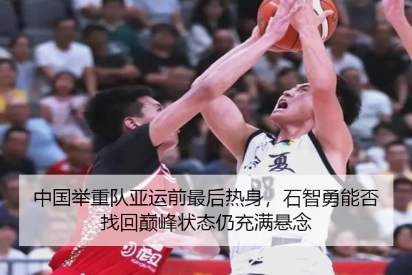 中国举重队亚运前最后热身，石智勇能否找回巅峰状态仍充满悬念